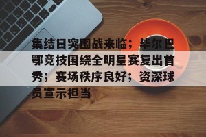 皇冠体育官网-包含集结日突围战来临；毕尔巴鄂竞技围绕全明星赛复出首秀；赛场秩序良好；资深球员宣示担当的词条